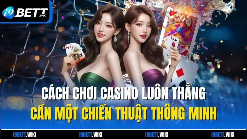 Cách chơi casino luôn thắng cần một chiến thuật thông minh