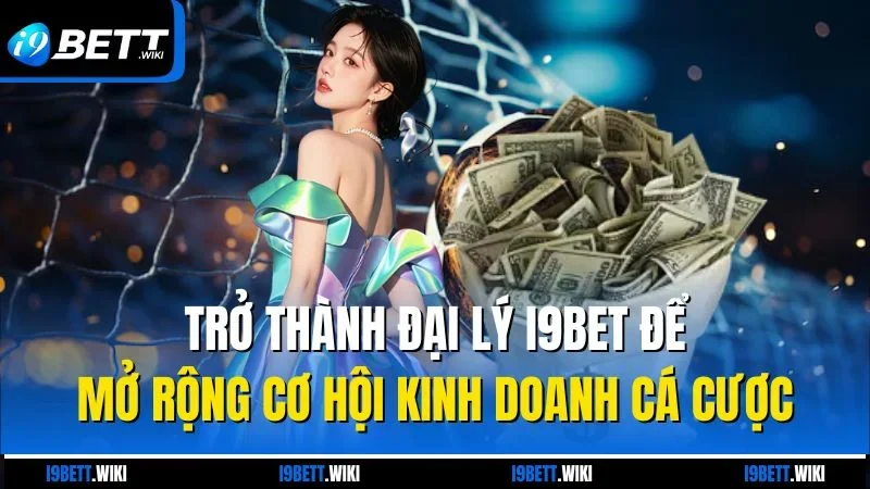 Trở thành đại lý i9bet để mở rộng cơ hội kinh doanh cá cược